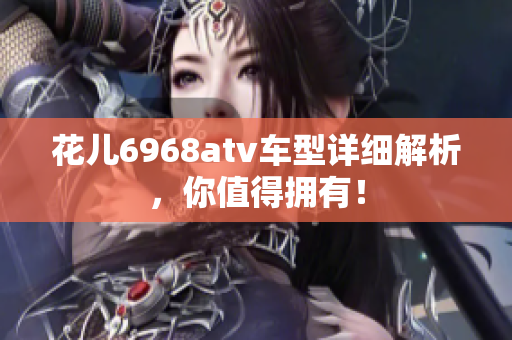 花儿6968atv车型详细解析，你值得拥有！