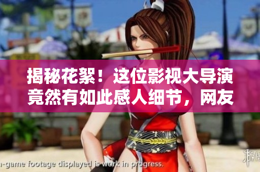 揭秘花絮！这位影视大导演竟然有如此感人细节，网友感动送祝福！