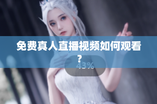 免费真人直播视频如何观看？