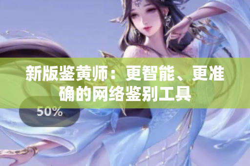 新版鉴黄师：更智能、更准确的网络鉴别工具