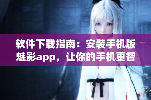 软件下载指南：安装手机版魅影app，让你的手机更智能化！