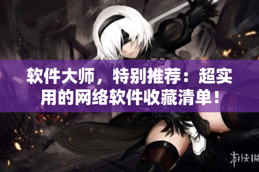 软件大师，特别推荐：超实用的网络软件收藏清单！