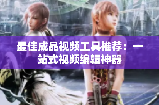 最佳成品视频工具推荐：一站式视频编辑神器