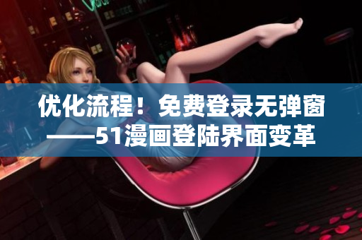 优化流程！免费登录无弹窗——51漫画登陆界面变革