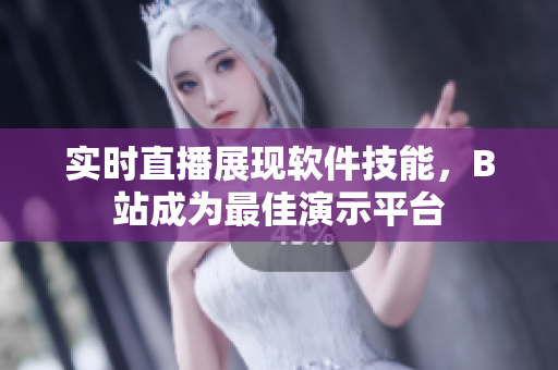 实时直播展现软件技能，B站成为最佳演示平台