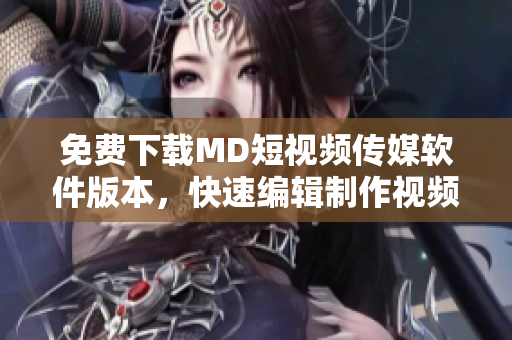 免费下载MD短视频传媒软件版本，快速编辑制作视频！