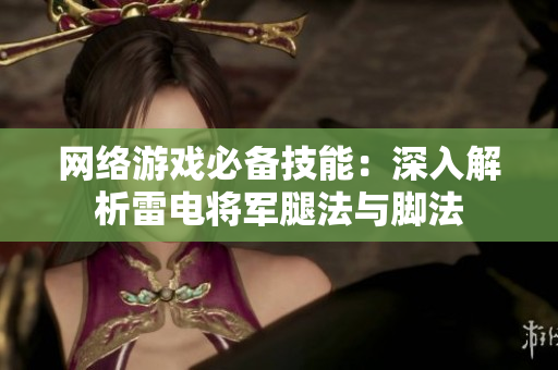 网络游戏必备技能：深入解析雷电将军腿法与脚法