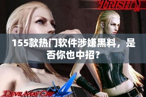 155款热门软件涉嫌黑料，是否你也中招？