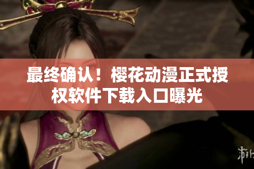 最终确认！樱花动漫正式授权软件下载入口曝光