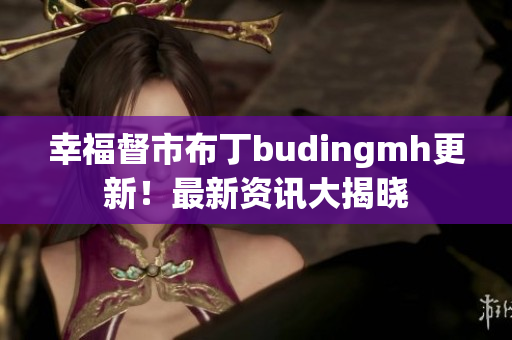 幸福督市布丁budingmh更新！最新资讯大揭晓