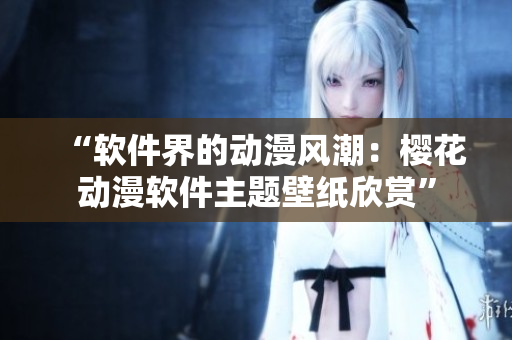 “软件界的动漫风潮：樱花动漫软件主题壁纸欣赏”