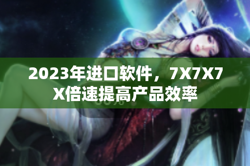 2023年进口软件，7X7X7X倍速提高产品效率