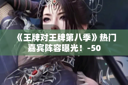 《王牌对王牌第八季》热门嘉宾阵容曝光！-50