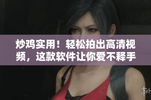 炒鸡实用！轻松拍出高清视频，这款软件让你爱不释手