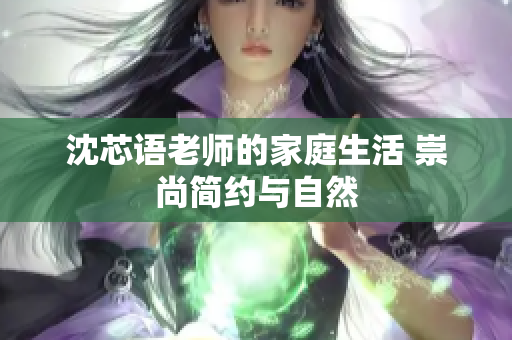 沈芯语老师的家庭生活 崇尚简约与自然