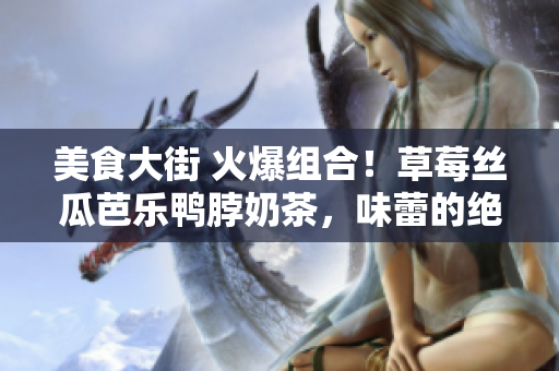 美食大街 火爆组合！草莓丝瓜芭乐鸭脖奶茶，味蕾的绝妙享受