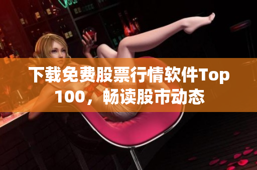 下载免费股票行情软件Top100，畅读股市动态