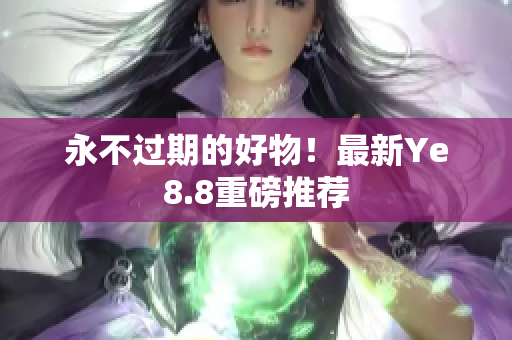 永不过期的好物！最新Ye8.8重磅推荐