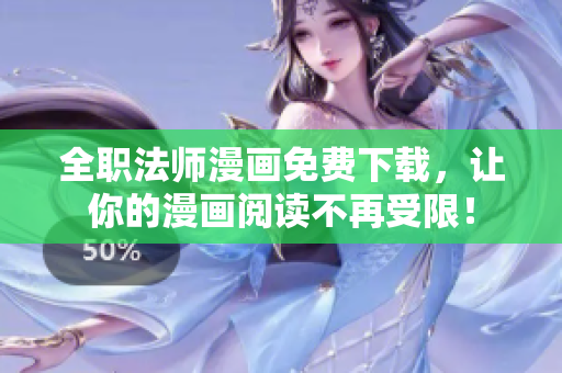 全职法师漫画免费下载，让你的漫画阅读不再受限！