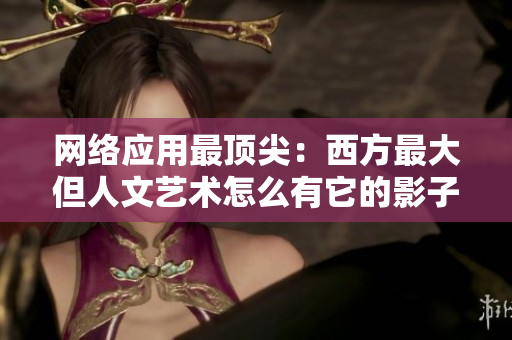 网络应用最顶尖：西方最大但人文艺术怎么有它的影子？