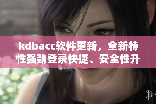 kdbacc软件更新，全新特性强劲登录快捷、安全性升级！