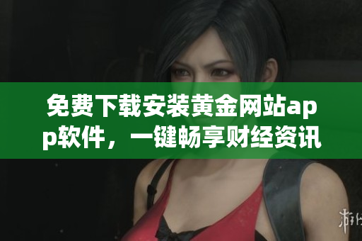 免费下载安装黄金网站app软件，一键畅享财经资讯