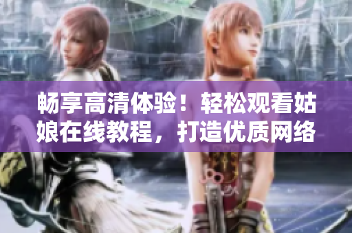 畅享高清体验！轻松观看姑娘在线教程，打造优质网络软件