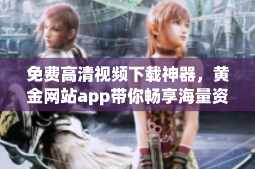 免费高清视频下载神器，黄金网站app带你畅享海量资源