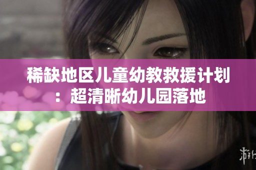 稀缺地区儿童幼教救援计划：超清晰幼儿园落地