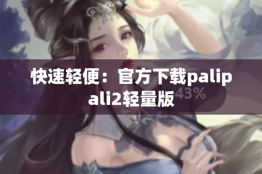 快速轻便：官方下载palipali2轻量版