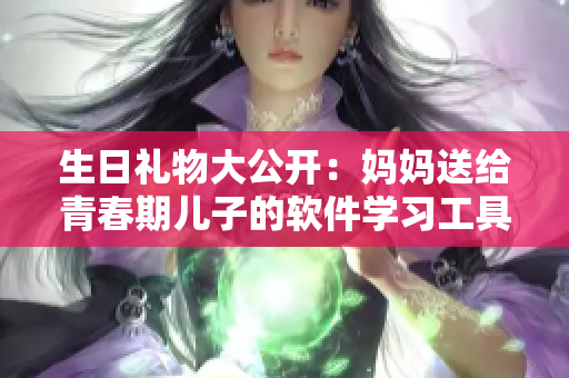 生日礼物大公开：妈妈送给青春期儿子的软件学习工具