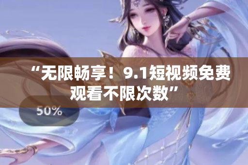 “无限畅享！9.1短视频免费观看不限次数”