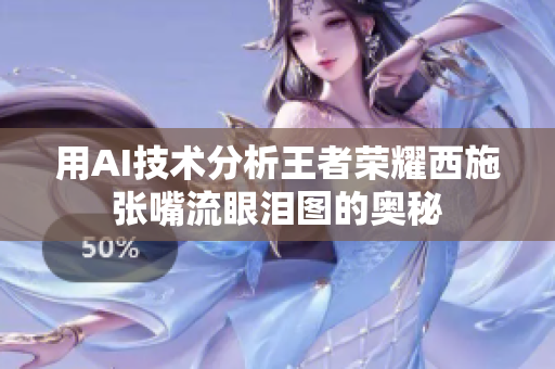 用AI技术分析王者荣耀西施张嘴流眼泪图的奥秘