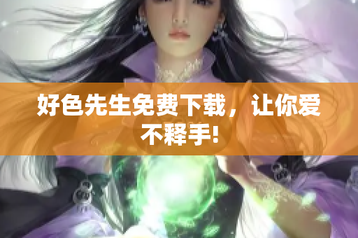 好色先生免费下载，让你爱不释手!