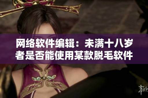 网络软件编辑：未满十八岁者是否能使用某款脱毛软件？