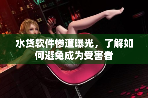 水货软件惨遭曝光，了解如何避免成为受害者