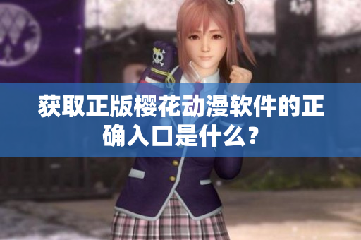 获取正版樱花动漫软件的正确入口是什么？