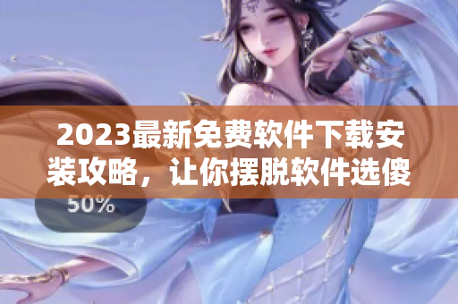 2023最新免费软件下载安装攻略，让你摆脱软件选傻眼！