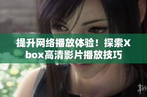 提升网络播放体验！探索Xbox高清影片播放技巧