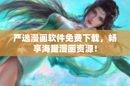 严选漫画软件免费下载，畅享海量漫画资源！