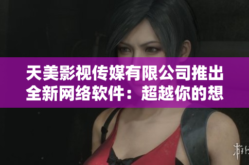 天美影视传媒有限公司推出全新网络软件：超越你的想象！