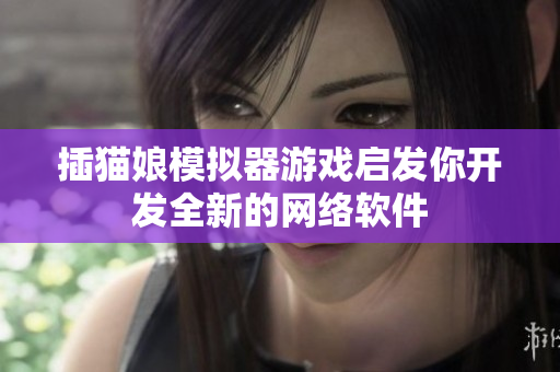 插猫娘模拟器游戏启发你开发全新的网络软件