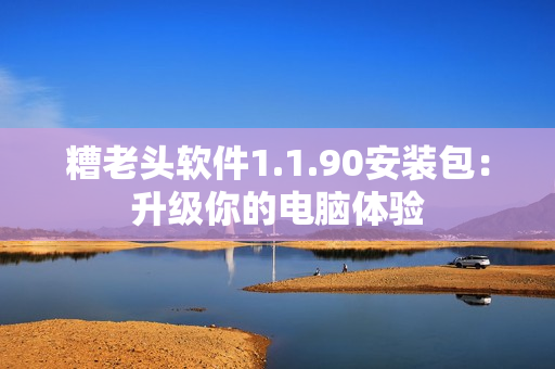 糟老头软件1.1.90安装包：升级你的电脑体验