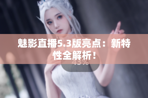 魅影直播5.3版亮点：新特性全解析！
