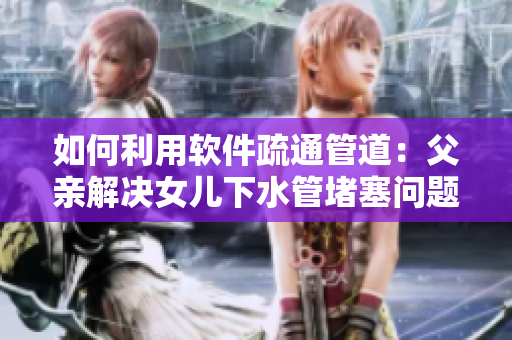 如何利用软件疏通管道：父亲解决女儿下水管堵塞问题