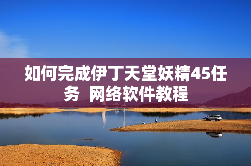 如何完成伊丁天堂妖精45任务  网络软件教程