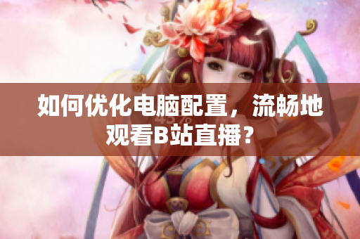 如何优化电脑配置，流畅地观看B站直播？