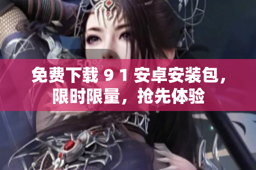 免费下载 9 1 安卓安装包，限时限量，抢先体验