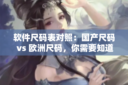 软件尺码表对照：国产尺码 vs 欧洲尺码，你需要知道的一切