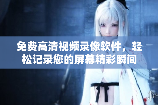 免费高清视频录像软件，轻松记录您的屏幕精彩瞬间